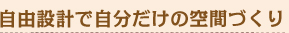 自由設計で自分だけの空間づくり