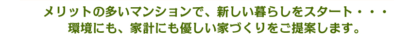 メリットの多いマンションで、新しい暮らしをスタート・・・ 環境にも、家計にも優しい家づくりをご提案します。