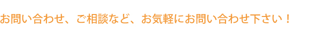 お問い合わせ、ご相談など、お気軽にお問い合わせ下さい！